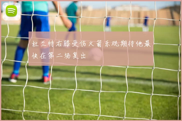 杜兰特右膝受伤火箭乐观期待他最快在第二场复出