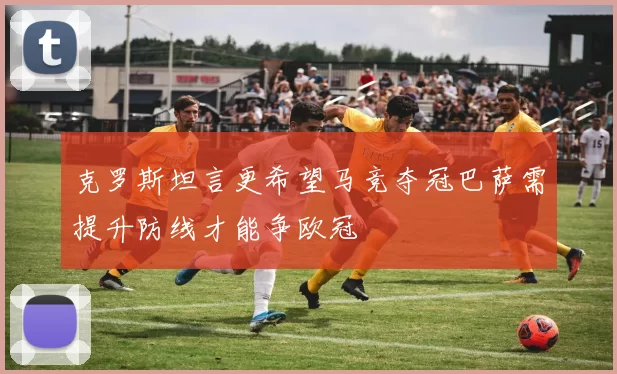 克罗斯坦言更希望马竞夺冠巴萨需提升防线才能争欧冠