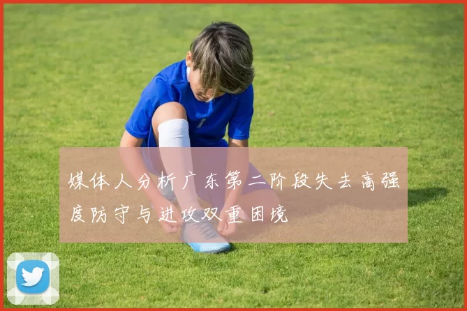媒体人分析广东第二阶段失去高强度防守与进攻双重困境