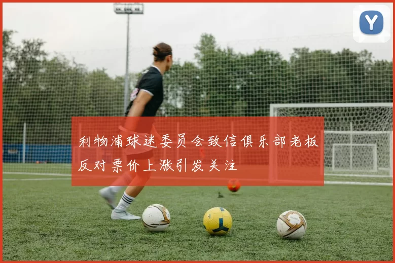 利物浦球迷委员会致信俱乐部老板反对票价上涨引发关注