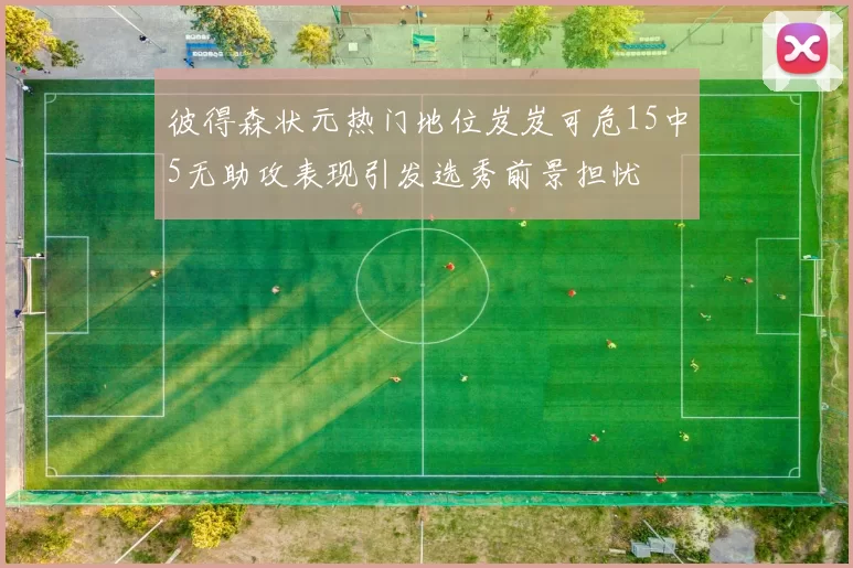 彼得森状元热门地位岌岌可危15中5无助攻表现引发选秀前景担忧