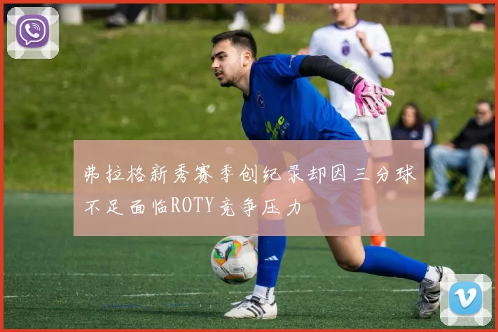 弗拉格新秀赛季创纪录却因三分球不足面临ROTY竞争压力