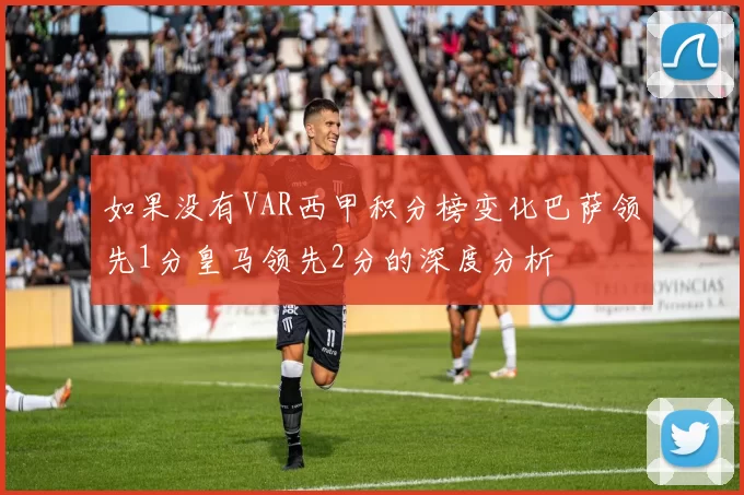 如果没有VAR西甲积分榜变化巴萨领先1分皇马领先2分的深度分析