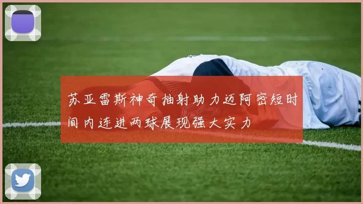苏亚雷斯神奇抽射助力迈阿密短时间内连进两球展现强大实力
