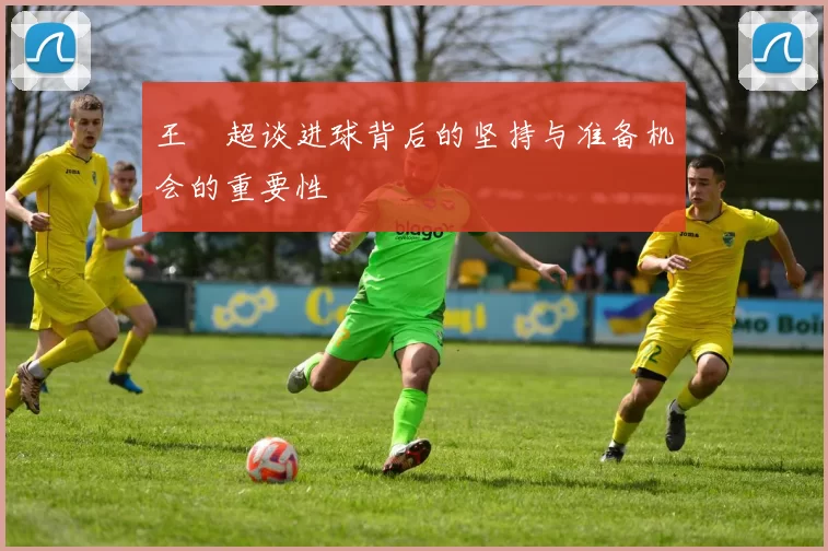 王燊超谈进球背后的坚持与准备机会的重要性