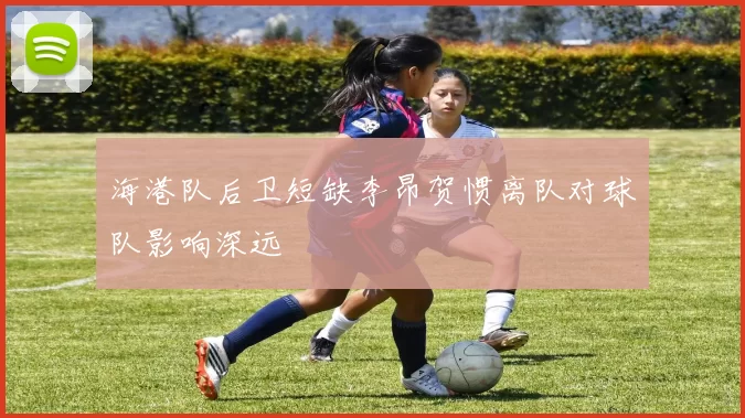 海港队后卫短缺李昂贺惯离队对球队影响深远