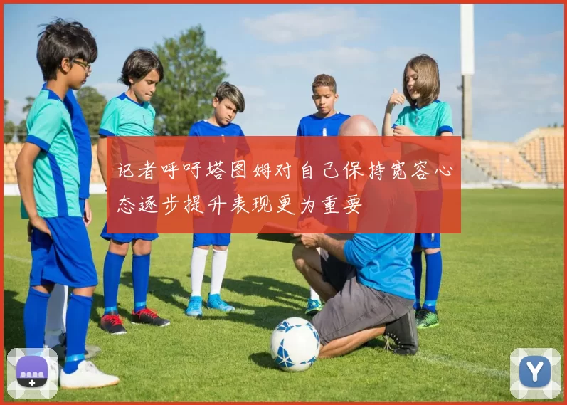 记者呼吁塔图姆对自己保持宽容心态逐步提升表现更为重要