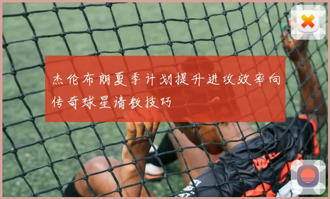 杰伦布朗夏季计划提升进攻效率向传奇球星请教技巧