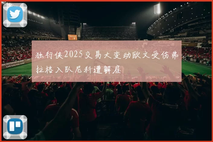 独行侠2025交易大变动欧文受伤弗拉格入队尼科遭解雇
