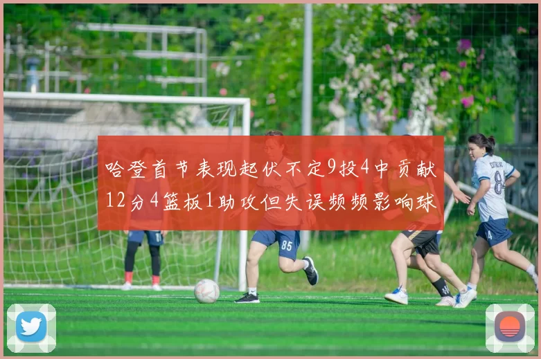 哈登首节表现起伏不定9投4中贡献12分4篮板1助攻但失误频频影响球队节奏