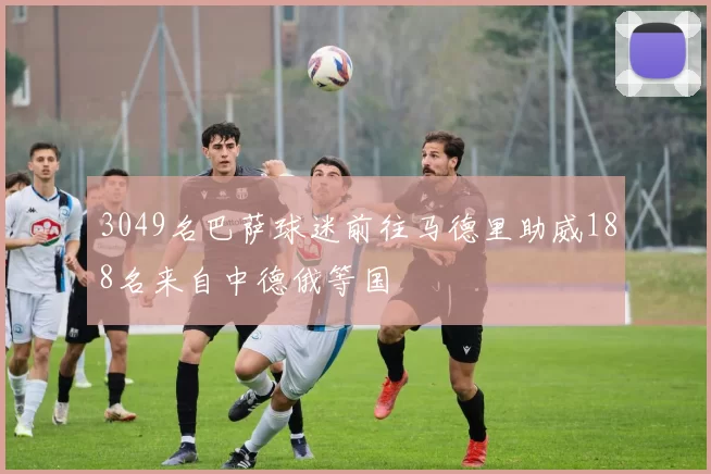 3049名巴萨球迷前往马德里助威188名来自中德俄等国