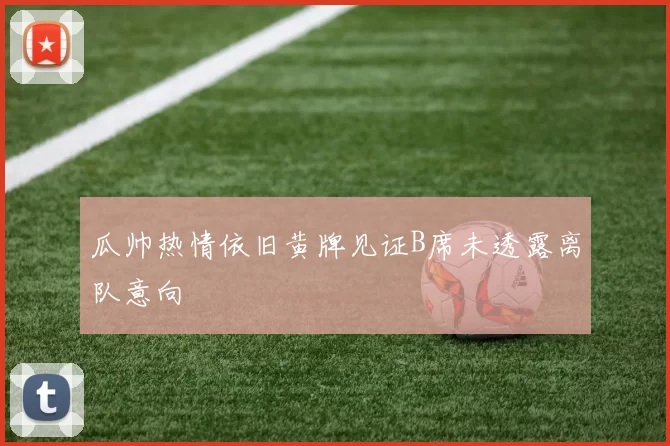 瓜帅热情依旧黄牌见证B席未透露离队意向