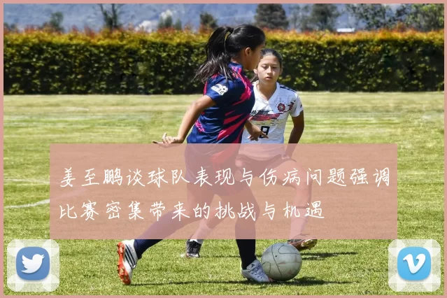 姜至鹏谈球队表现与伤病问题强调比赛密集带来的挑战与机遇