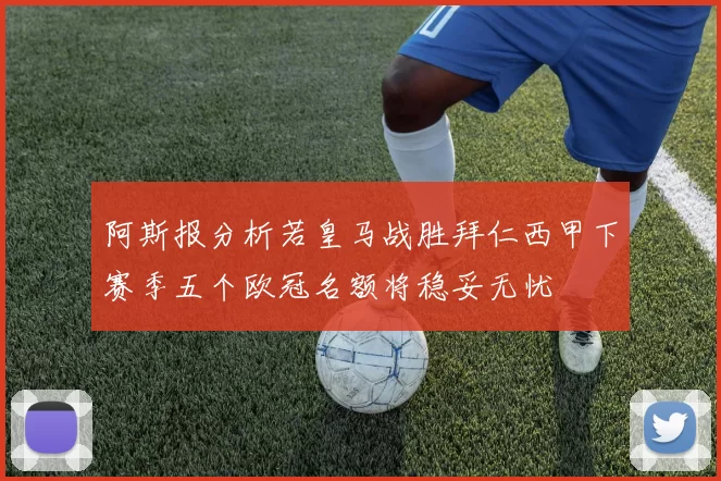 阿斯报分析若皇马战胜拜仁西甲下赛季五个欧冠名额将稳妥无忧