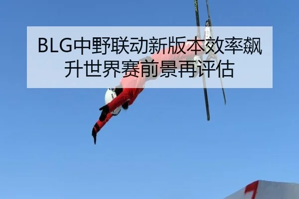 BLG中野联动新版本效率飙升世界赛前景再评估